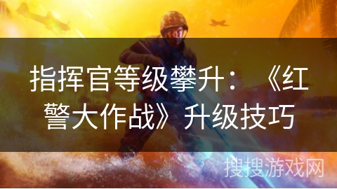 指挥官等级攀升：《红警大作战》升级技巧