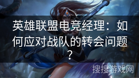 英雄联盟电竞经理：如何应对战队的转会问题？