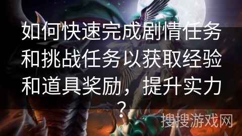 如何快速完成剧情任务和挑战任务以获取经验和道具奖励，提升实力？