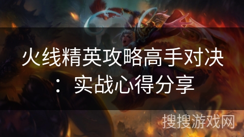 火线精英攻略高手对决：实战心得分享