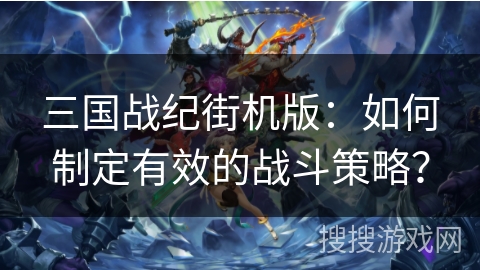 三国战纪街机版：如何制定有效的战斗策略？