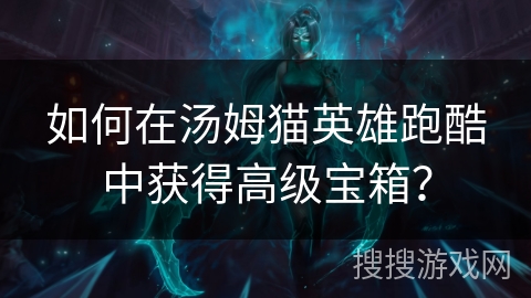 如何在汤姆猫英雄跑酷中获得高级宝箱？