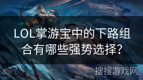 LOL掌游宝中的下路组合有哪些强势选择? LOL掌游宝中的下路组合有哪些强势选择?