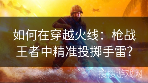 如何在穿越火线:枪战王者中精准投掷手雷? 如何在穿越火线:枪战王者中精准投掷手雷?
