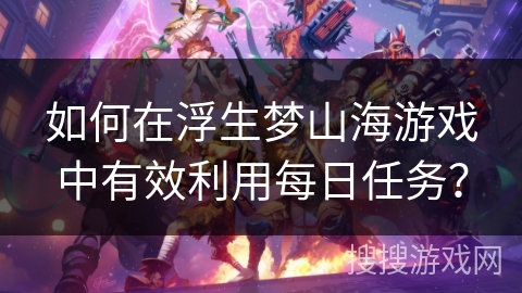 如何在浮生梦山海游戏中有效利用每日任务? 如何在浮生梦山海游戏中有效利用每日任务?