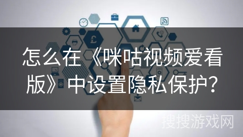 怎么在《咪咕视频爱看版》中设置隐私保护? 怎么在《咪咕视频爱看版》中设置隐私保护?