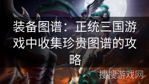 装备图谱：正统三国游戏中收集珍贵图谱的攻略