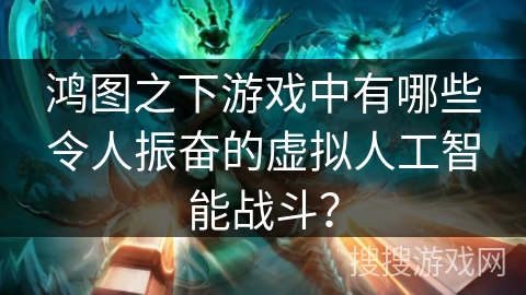 鸿图之下游戏中有哪些令人振奋的虚拟人工智能战斗？