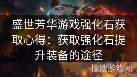 盛世芳华游戏强化石获取心得:获取强化石提升装备的途径 盛世芳华游戏强化石获取心得:获取强化石提升装备的途径