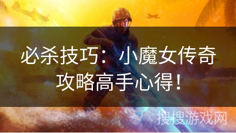 必杀技巧:小魔女传奇攻略高手心得! 必杀技巧:小魔女传奇攻略高手心得!