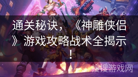 通关秘诀，《神雕侠侣》游戏攻略战术全揭示！