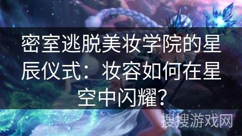 密室逃脱美妆学院的星辰仪式：妆容如何在星空中闪耀？