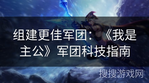 组建更佳军团：《我是主公》军团科技指南