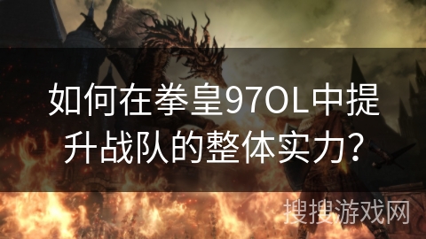 如何在拳皇97OL中提升战队的整体实力? 如何在拳皇97OL中提升战队的整体实力?