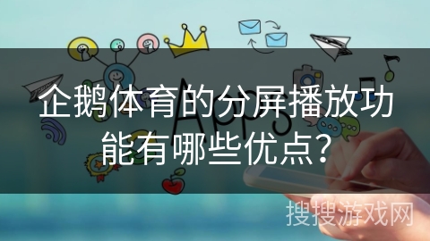 企鹅体育的分屏播放功能有哪些优点？