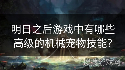 明日之后游戏中有哪些高级的机械宠物技能？