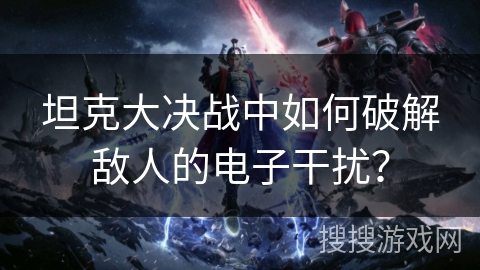 坦克大决战中如何破解敌人的电子干扰？