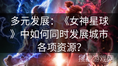 多元发展:《女神星球》中如何同时发展城市各项资源? 多元发展:《女神星球》中如何同时发展城市各项资源?