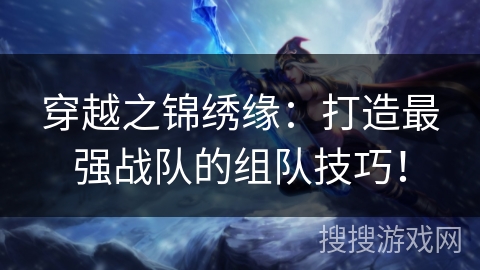 穿越之锦绣缘:打造最强战队的组队技巧! 穿越之锦绣缘:打造最强战队的组队技巧!