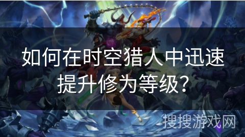 如何在时空猎人中迅速提升修为等级？