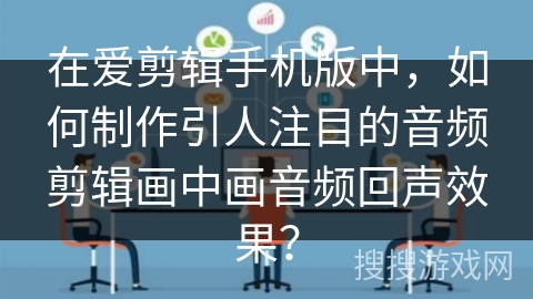 在爱剪辑手机版中,如何制作引人注目的音频剪辑画中画音频回声效果? 在爱剪辑手机版中,如何制作引人注目的音频剪辑画中画音频回声效果?