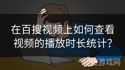 在百搜视频上如何查看视频的播放时长统计？