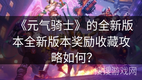 《元气骑士》的全新版本全新版本奖励收藏攻略如何？