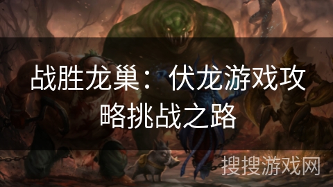 战胜龙巢：伏龙游戏攻略挑战之路