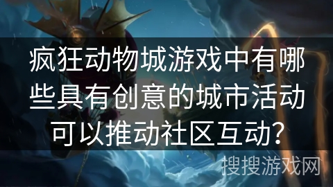 疯狂动物城游戏中有哪些具有创意的城市活动可以推动社区互动？