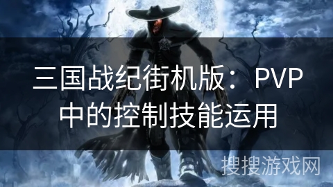 三国战纪街机版：PVP中的控制技能运用