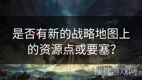 是否有新的战略地图上的资源点或要塞？