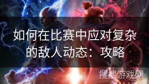 如何在比赛中应对复杂的敌人动态：攻略