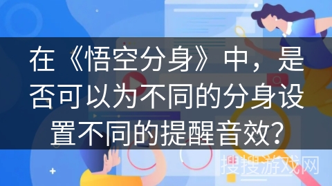 在《悟空分身》中，是否可以为不同的分身设置不同的提醒音效？
