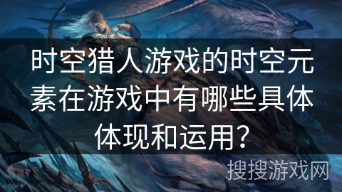 时空猎人游戏的时空元素在游戏中有哪些具体体现和运用？