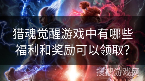 猎魂觉醒游戏中有哪些福利和奖励可以领取？