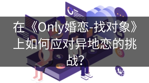 在《Only婚恋-找对象》上如何应对异地恋的挑战？
