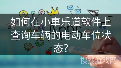 如何在小車乐道软件上查询车辆的电动车位状态？