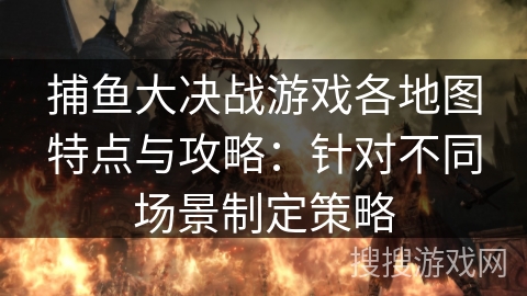 捕鱼大决战游戏各地图特点与攻略：针对不同场景制定策略