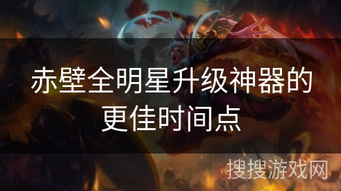 赤壁全明星升级神器的更佳时间点