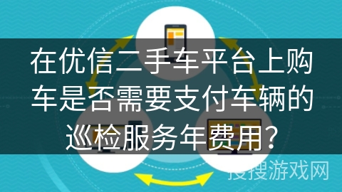 在优信二手车平台上购车是否需要支付车辆的巡检服务年费用？