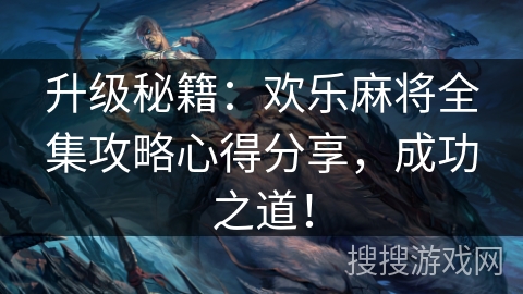 升级秘籍：欢乐麻将全集攻略心得分享，成功之道！