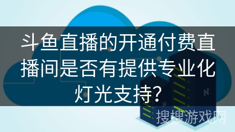斗鱼直播的开通付费直播间是否有提供专业化灯光支持？