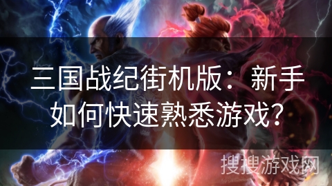 三国战纪街机版：新手如何快速熟悉游戏？