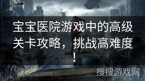 宝宝医院游戏中的高级关卡攻略，挑战高难度！