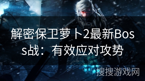 解密保卫萝卜2最新Boss战：有效应对攻势