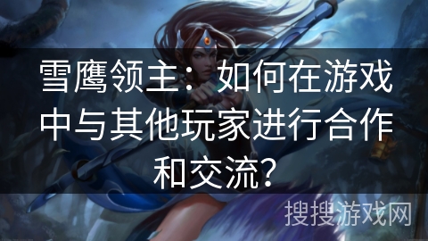 雪鹰领主：如何在游戏中与其他玩家进行合作和交流？