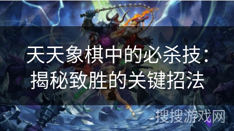 天天象棋中的必杀技：揭秘致胜的关键招法