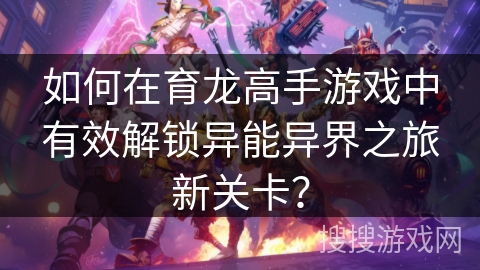 如何在育龙高手游戏中有效解锁异能异界之旅新关卡？