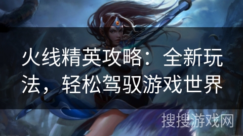 火线精英攻略：全新玩法，轻松驾驭游戏世界