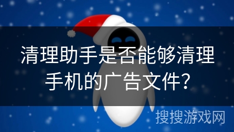 清理助手是否能够清理手机的广告文件？